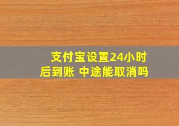 支付宝设置24小时后到账 中途能取消吗